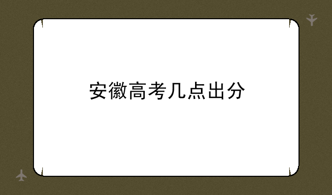 安徽高考几点出分