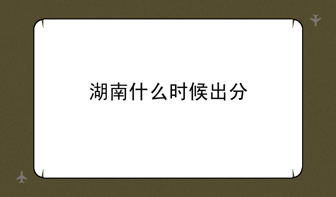 湖南什么时候出分