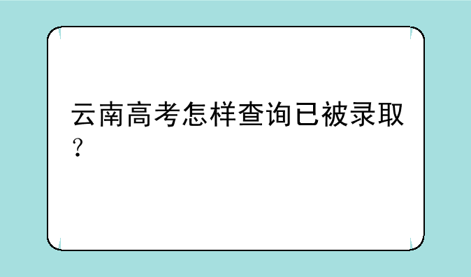 云南高考怎样查询已被录取？