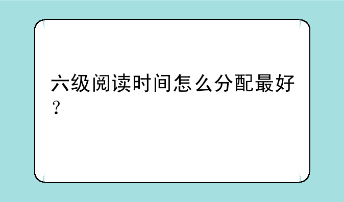 六级阅读时间怎么分配最好？