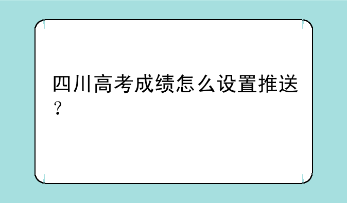 四川高考成绩怎么设置推送？