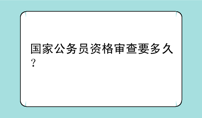 国家公务员资格审查要多久？
