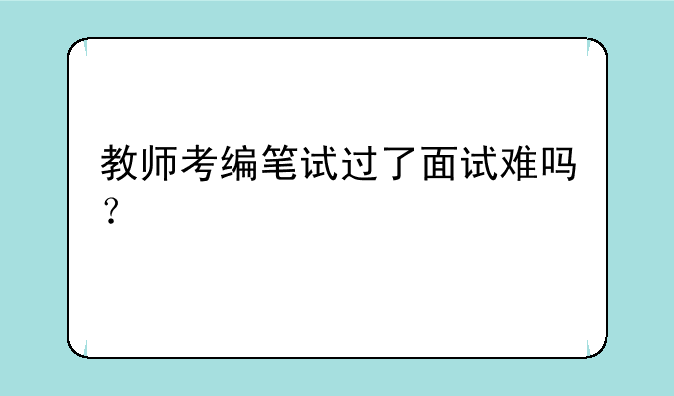 教师考编笔试过了面试难吗？