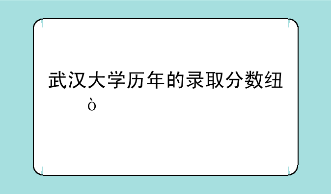 武汉大学历年的录取分数线？