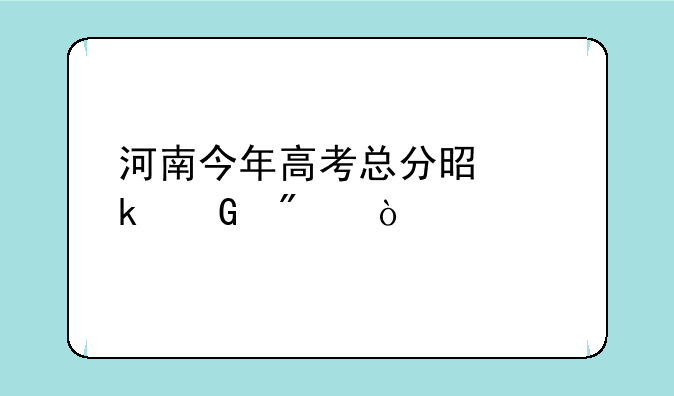 河南今年高考总分是多少分？