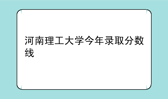 河南理工大学今年录取分数线