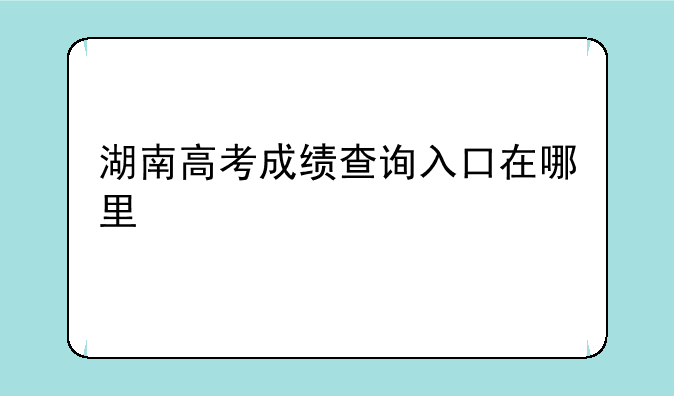 湖南高考成绩查询入口在哪里