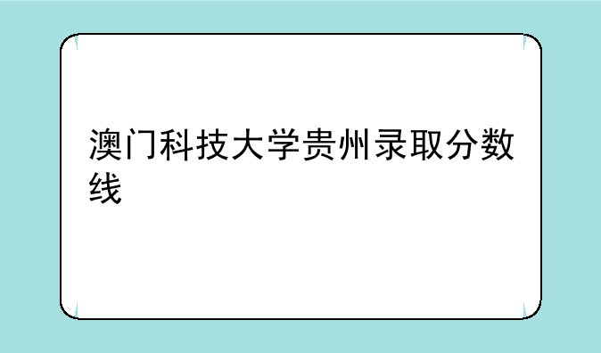 澳门科技大学贵州录取分数线