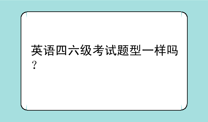 英语四六级考试题型一样吗？