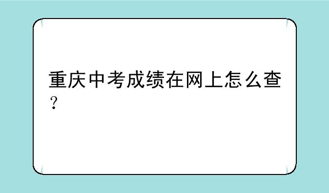 重庆中考成绩在网上怎么查？