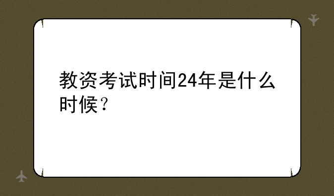 教资考试时间24年是什么时候？