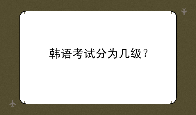 韩语考试分为几级？