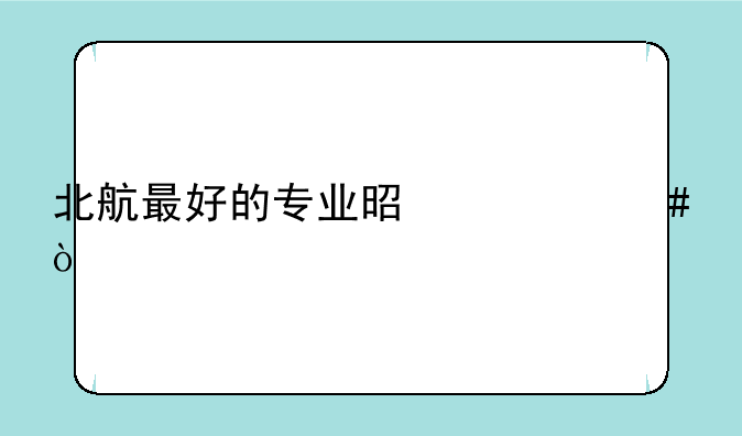 北航最好的专业是什么？