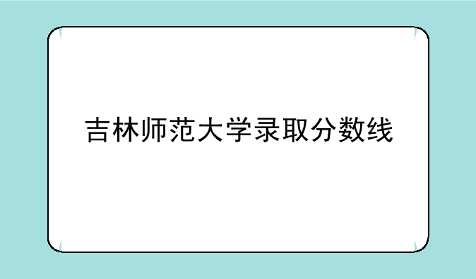 吉林师范大学录取分数线