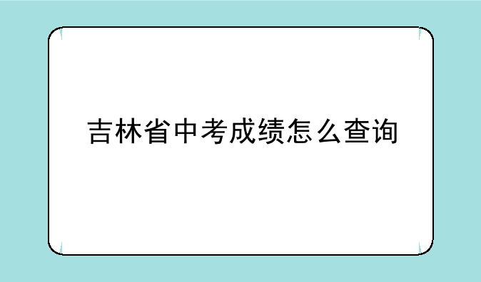 吉林省中考成绩怎么查询