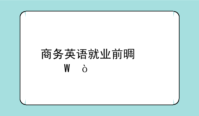 商务英语就业前景如何？