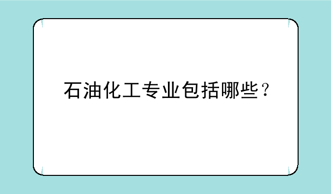 石油化工专业包括哪些？