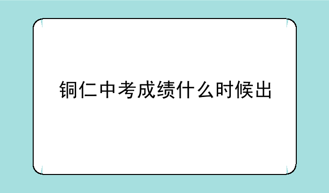 铜仁中考成绩什么时候出