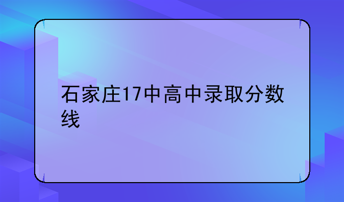 石家庄17中高中录取分数线