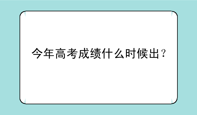 今年高考成绩什么时候出？