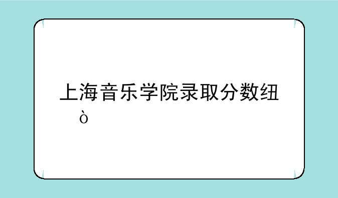 上海音乐学院录取分数线？