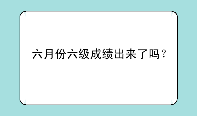 六月份六级成绩出来了吗？