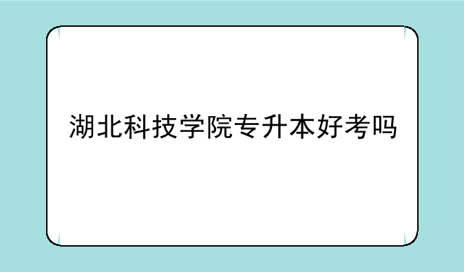 湖北科技学院专升本好考吗