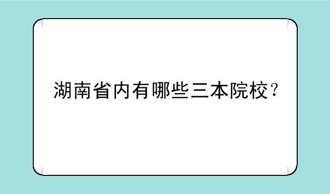湖南省内有哪些三本院校？