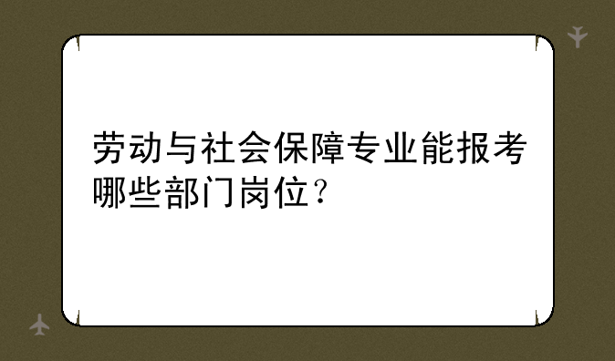 劳动与社会保障专业能报考哪些部门岗位？