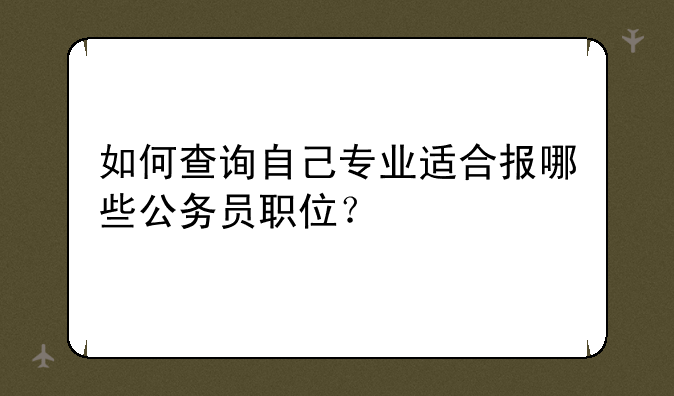 如何查询自己专业适合报哪些公务员职位？