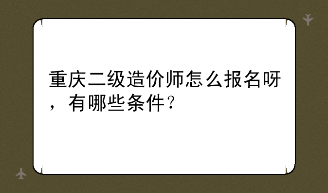 重庆二级造价师怎么报名呀，有哪些条件？
