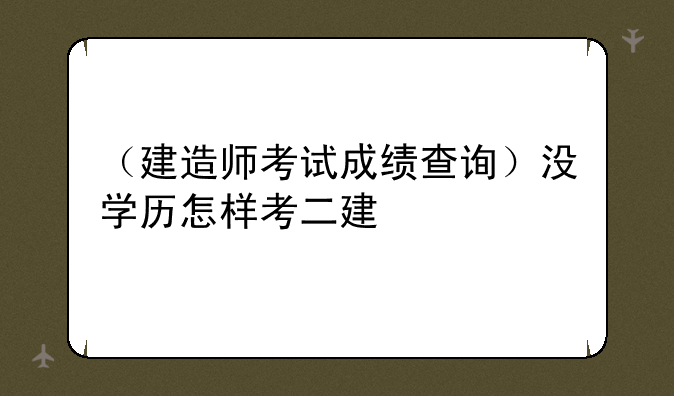 （建造师考试成绩查询）没学历怎样考二建