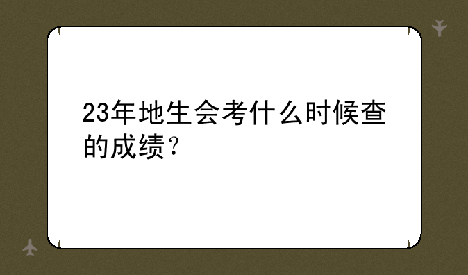 23年地生会考什么时候查的成绩？