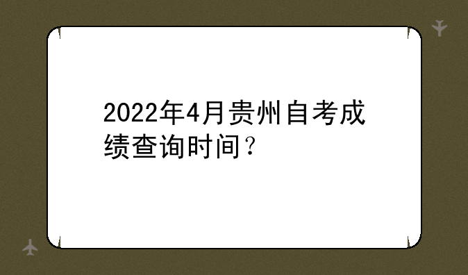 2022年4月贵州自考成绩查询时间？