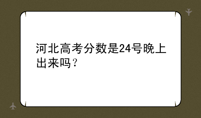 河北高考分数是24号晚上出来吗？