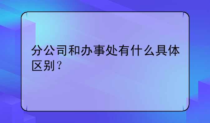 分公司和办事处有什么具体区别？