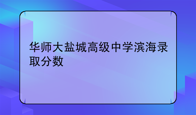 华师大盐城高级中学滨海录取分数