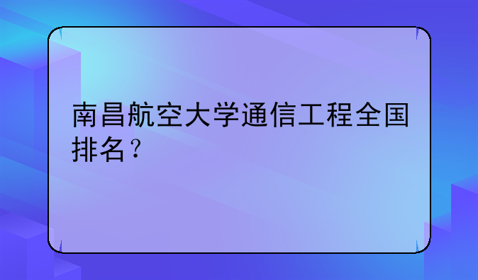 南昌航空大学通信工程全国排名？