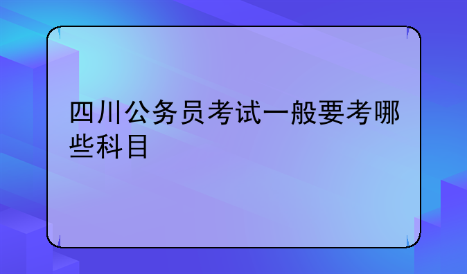 四川公务员考试一般要考哪些科目