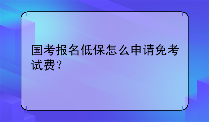国考报名低保怎么申请免考试费？