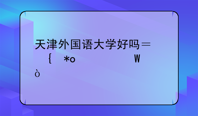 天津外国语大学好吗？实力如何？