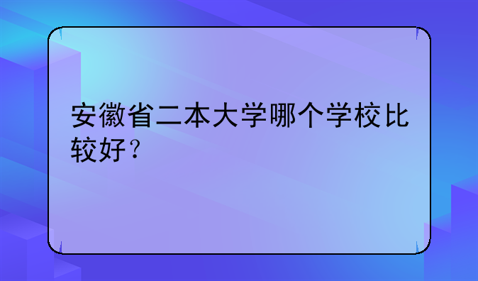 安徽省二本大学哪个学校比较好？