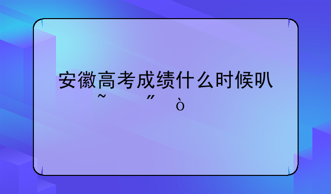 安徽高考成绩什么时候可以查到？