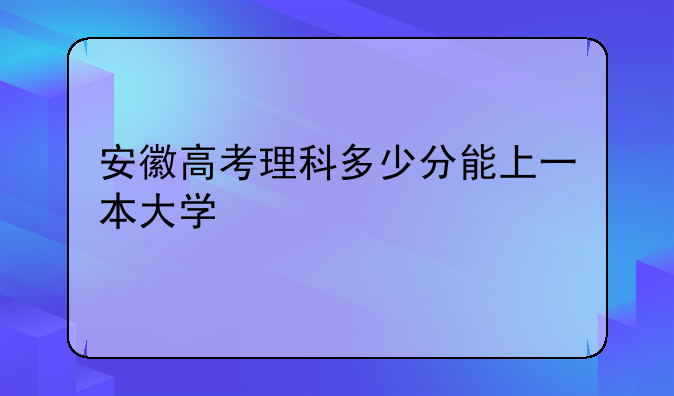安徽高考理科多少分能上一本大学