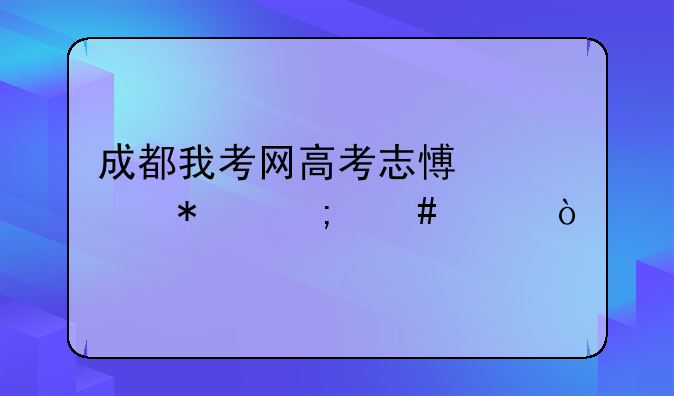 成都我考网高考志愿填报怎么样？