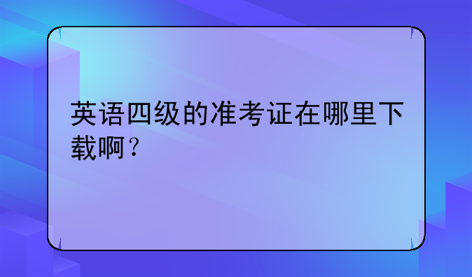 英语四级的准考证在哪里下载啊？