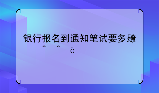 银行报名到通知笔试要多长时间？