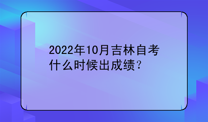 2022年10月吉林自考什么时候出成绩？