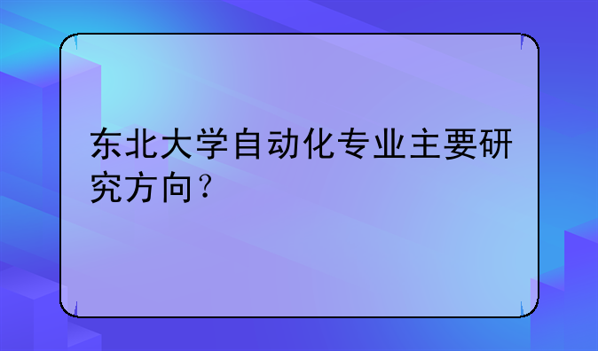东北大学自动化专业主要研究方向？