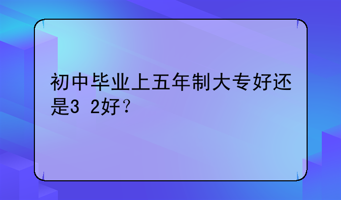 初中毕业上五年制大专好还是3+2好？